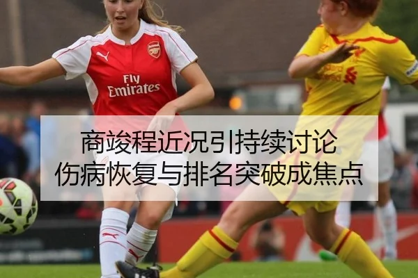 商竣程近况引持续讨论 伤病恢复与排名突破成焦点