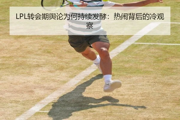 LPL转会期舆论为何持续发酵：热闹背后的冷观察